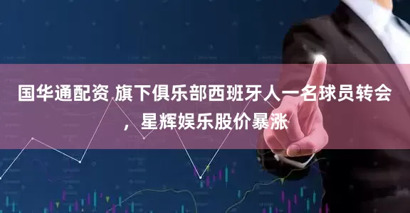 国华通配资 旗下俱乐部西班牙人一名球员转会，星辉娱乐股价暴涨
