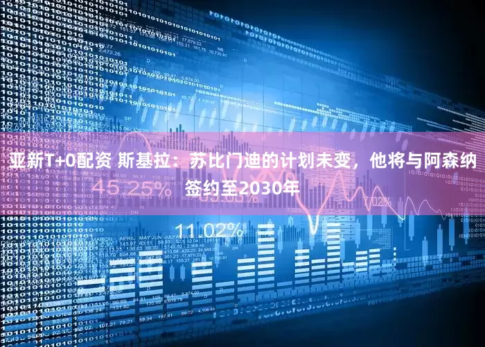 亚新T+0配资 斯基拉：苏比门迪的计划未变，他将与阿森纳签约至2030年