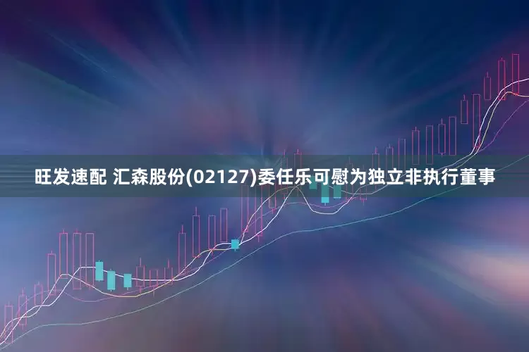 旺发速配 汇森股份(02127)委任乐可慰为独立非执行董事