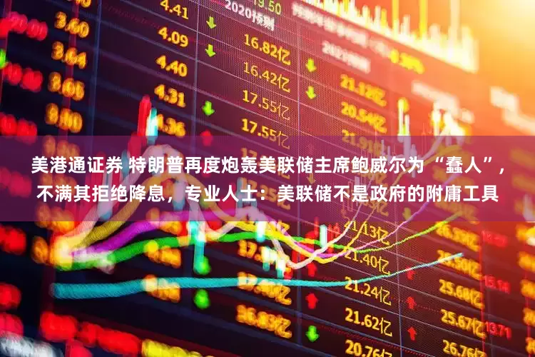 美港通证券 特朗普再度炮轰美联储主席鲍威尔为 “蠢人”，不满其拒绝降息，专业人士：美联储不是政府的附庸工具
