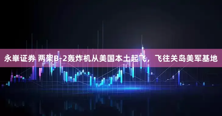 永崋证券 两架B-2轰炸机从美国本土起飞，飞往关岛美军基地
