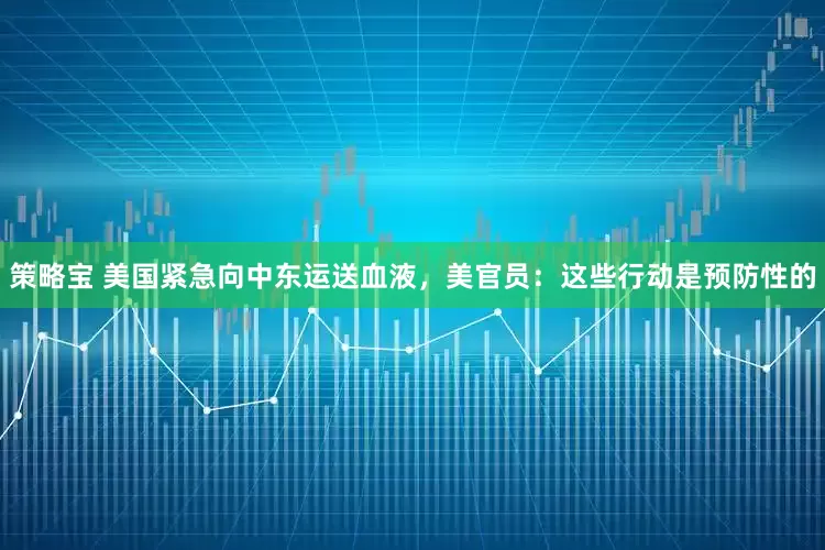 策略宝 美国紧急向中东运送血液，美官员：这些行动是预防性的
