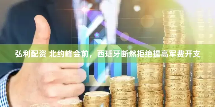 弘利配资 北约峰会前，西班牙断然拒绝提高军费开支