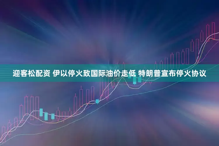 迎客松配资 伊以停火致国际油价走低 特朗普宣布停火协议