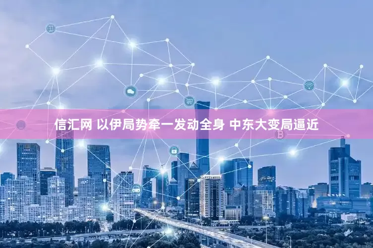 信汇网 以伊局势牵一发动全身 中东大变局逼近