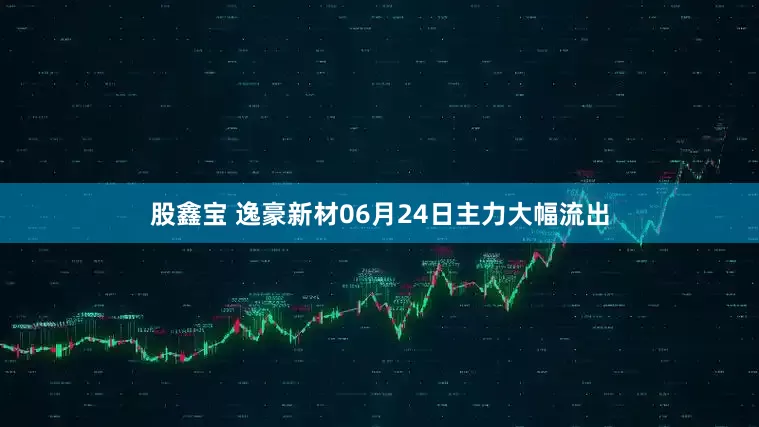 股鑫宝 逸豪新材06月24日主力大幅流出