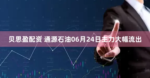 贝思盈配资 通源石油06月24日主力大幅流出