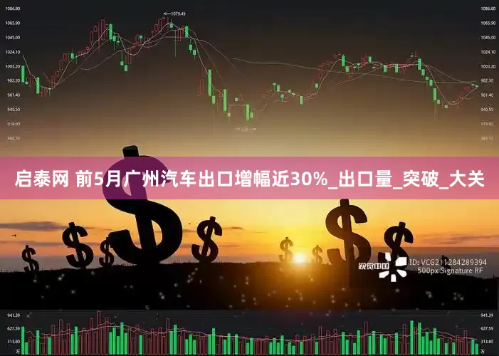 启泰网 前5月广州汽车出口增幅近30%_出口量_突破_大关