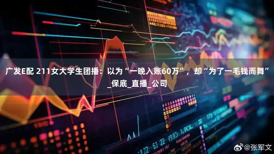 广发E配 211女大学生团播：以为“一晚入账60万”，却“为了一毛钱而舞”_保底_直播_公司