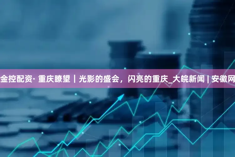 金控配资· 重庆瞭望｜光影的盛会，闪亮的重庆_大皖新闻 | 安徽网
