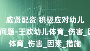 威贤配资 积极应对幼儿运动安全问题-王欢幼儿体育_伤害_因素_措施