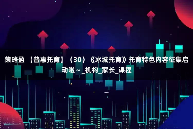 策略盈 【普惠托育】（30）《冰城托育》托育特色内容征集启动啦～_机构_家长_课程