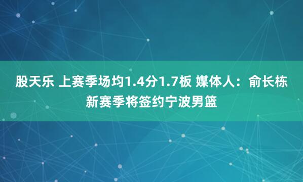 股天乐 上赛季场均1.4分1.7板 媒体人：俞长栋新赛季将签约宁波男篮