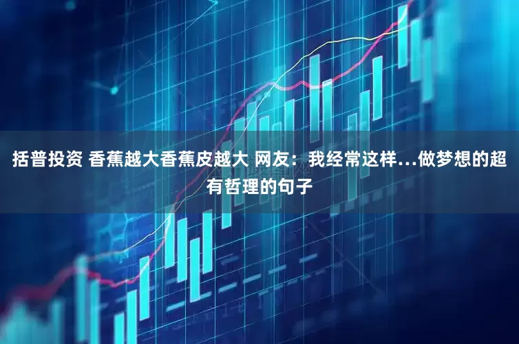 括普投资 香蕉越大香蕉皮越大 网友：我经常这样…做梦想的超有哲理的句子
