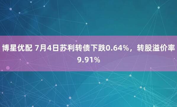 博星优配 7月4日苏利转债下跌0.64%，转股溢价率9.91%