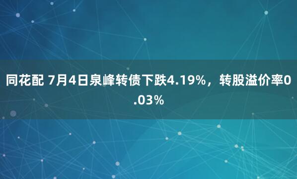 同花配 7月4日泉峰转债下跌4.19%，转股溢价率0.03%