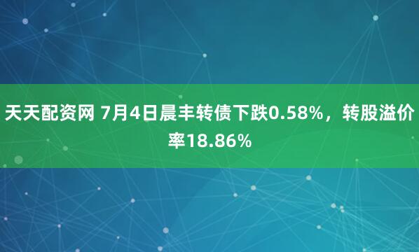 天天配资网 7月4日晨丰转债下跌0.58%，转股溢价率18.86%