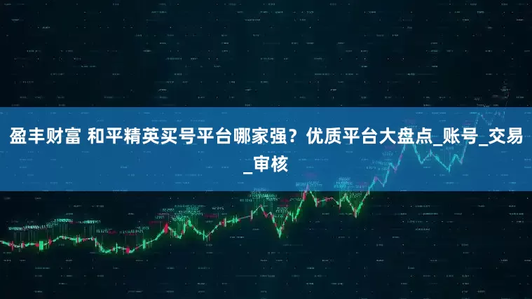 盈丰财富 和平精英买号平台哪家强？优质平台大盘点_账号_交易_审核