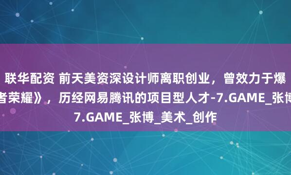 联华配资 前天美资深设计师离职创业，曾效力于爆款游戏《王者荣耀》，历经网易腾讯的项目型人才-7.GAME_张博_美术_创作