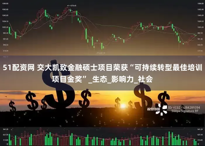 51配资网 交大凯致金融硕士项目荣获“可持续转型最佳培训项目金奖”_生态_影响力_社会