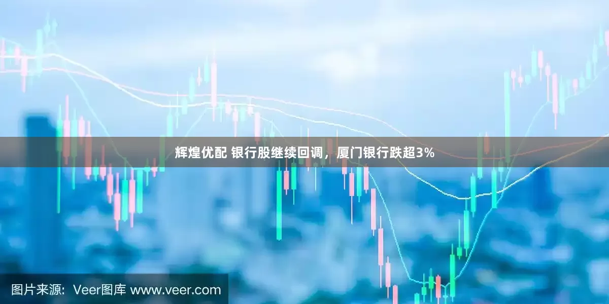 辉煌优配 银行股继续回调，厦门银行跌超3%