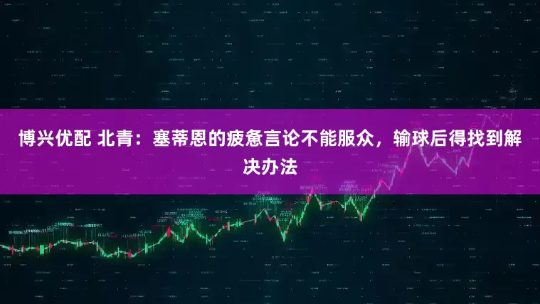 博兴优配 北青：塞蒂恩的疲惫言论不能服众，输球后得找到解决办法
