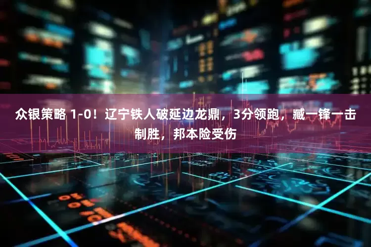 众银策略 1-0！辽宁铁人破延边龙鼎，3分领跑，臧一锋一击制胜，邦本险受伤
