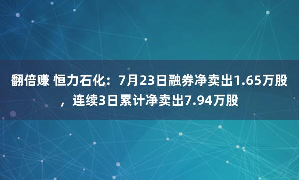 翻倍赚 恒力石化：7月23日融券净卖出1.65万股，连续3日累计净卖出7.94万股