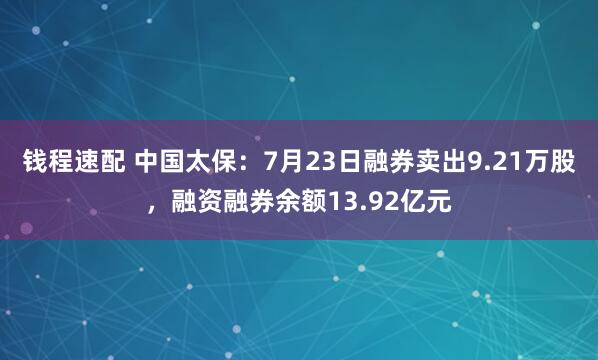 钱程速配 中国太保：7月23日融券卖出9.21万股，融资融券余额13.92亿元
