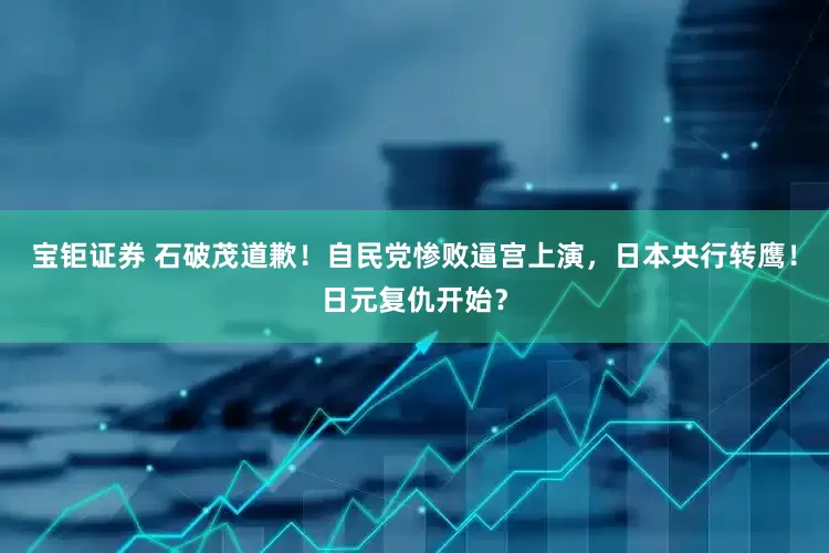 宝钜证券 石破茂道歉！自民党惨败逼宫上演，日本央行转鹰！日元复仇开始？