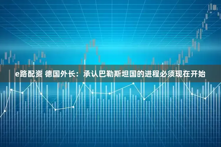 e路配资 德国外长：承认巴勒斯坦国的进程必须现在开始