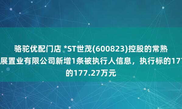 骆驼优配门店 *ST世茂(600823)控股的常熟世茂新发展置业有限公司新增1条被执行人信息，执行标的177.27万元