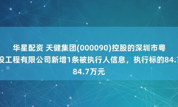 华星配资 天健集团(000090)控股的深圳市粤通建设工程有限公司新增1条被执行人信息，执行标的84.7万元