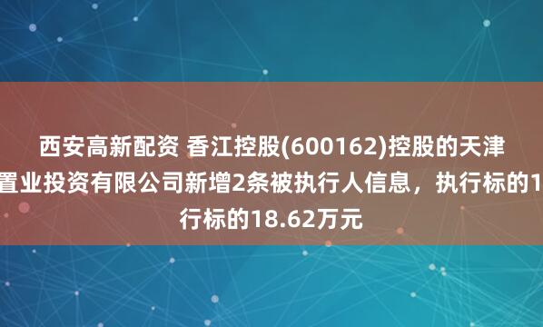 西安高新配资 香江控股(600162)控股的天津森岛宝地置业投资有限公司新增2条被执行人信息，执行标的18.62万元