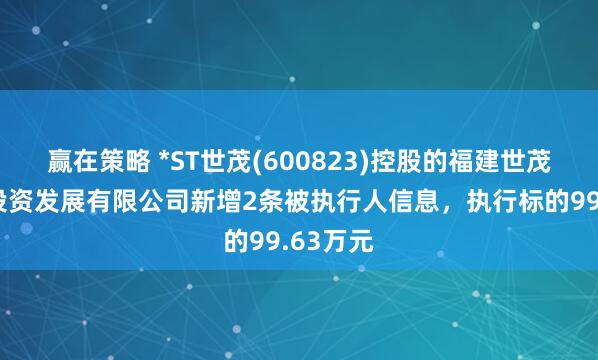 赢在策略 *ST世茂(600823)控股的福建世茂新里程投资发展有限公司新增2条被执行人信息，执行标的99.63万元