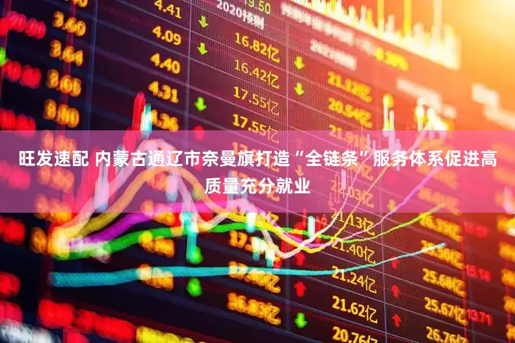 旺发速配 内蒙古通辽市奈曼旗打造“全链条”服务体系促进高质量充分就业