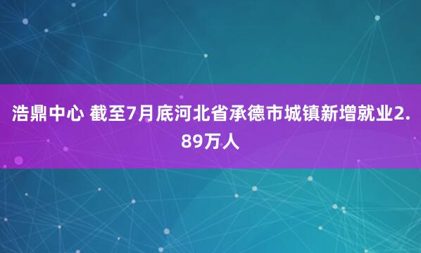 浩鼎中心 截至7月底河北省承德市城镇新增就业2.89万人