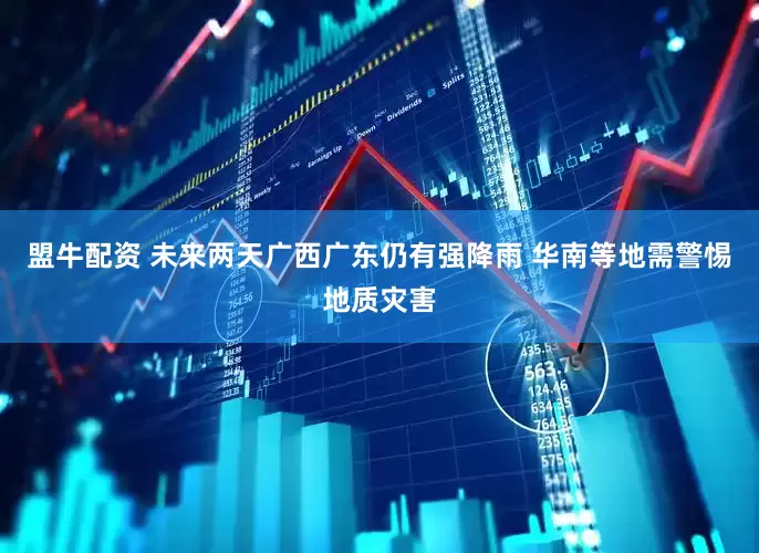 盟牛配资 未来两天广西广东仍有强降雨 华南等地需警惕地质灾害