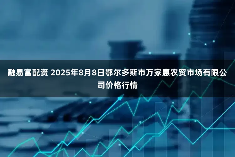 融易富配资 2025年8月8日鄂尔多斯市万家惠农贸市场有限公司价格行情
