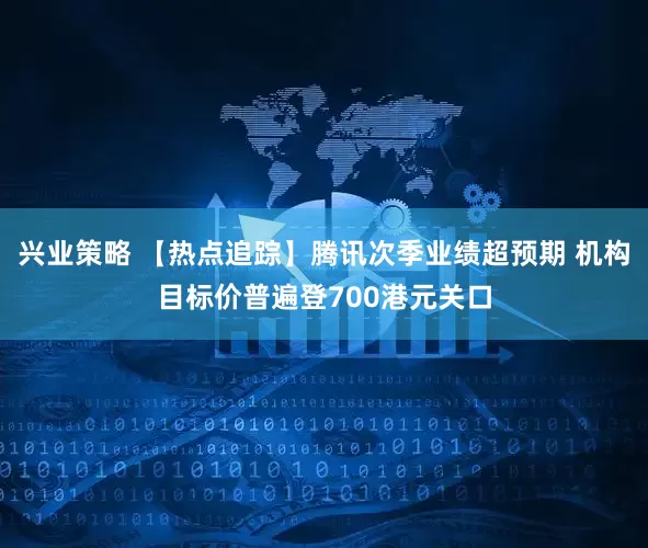 兴业策略 【热点追踪】腾讯次季业绩超预期 机构目标价普遍登700港元关口