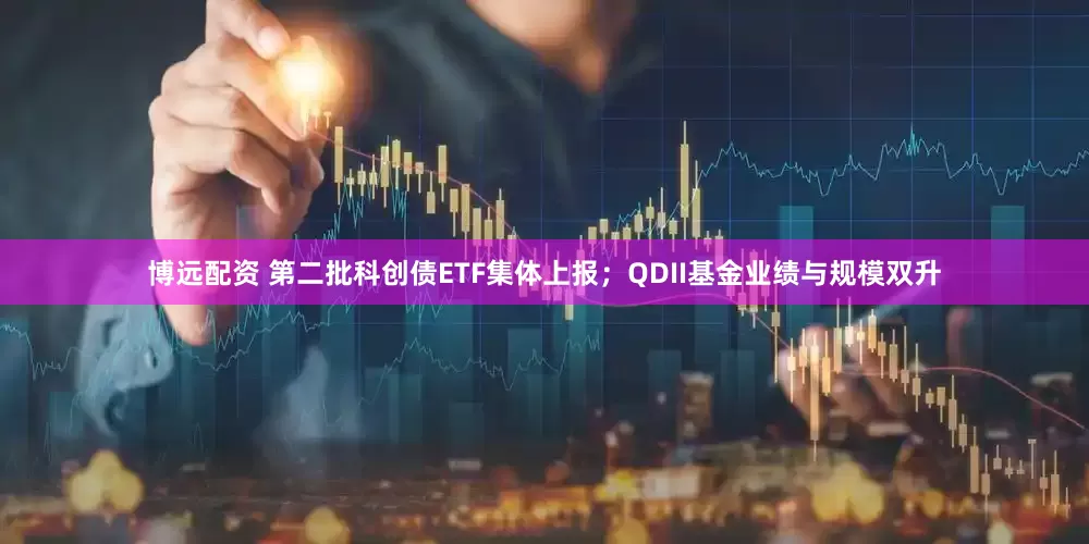 博远配资 第二批科创债ETF集体上报；QDII基金业绩与规模双升
