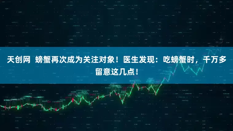 天创网  螃蟹再次成为关注对象！医生发现：吃螃蟹时，千万多留意这几点！