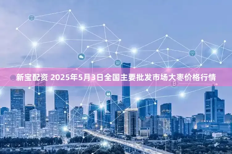 新宝配资 2025年5月3日全国主要批发市场大枣价格行情