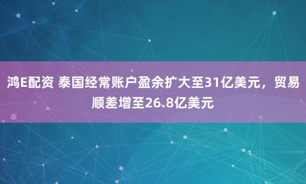 鸿E配资 泰国经常账户盈余扩大至31亿美元，贸易顺差增至26.8亿美元