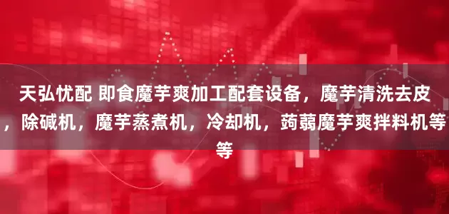 天弘忧配 即食魔芋爽加工配套设备，魔芋清洗去皮，除碱机，魔芋蒸煮机，冷却机，蒟蒻魔芋爽拌料机等