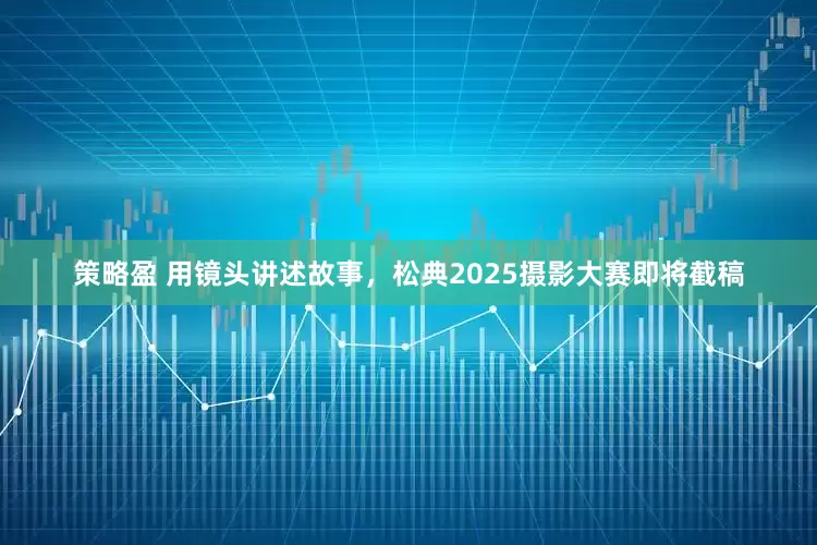 策略盈 用镜头讲述故事,松典2025摄影大赛即将截稿