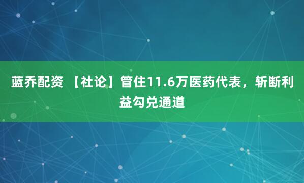 蓝乔配资 【社论】管住11.6万医药代表，斩断利益勾兑通道
