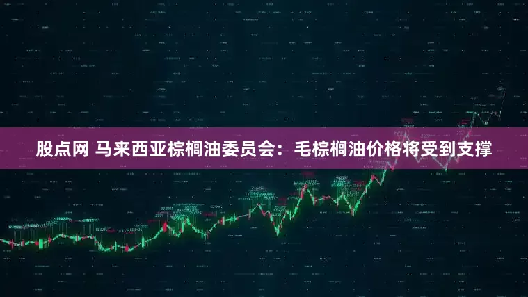 股点网 马来西亚棕榈油委员会：毛棕榈油价格将受到支撑