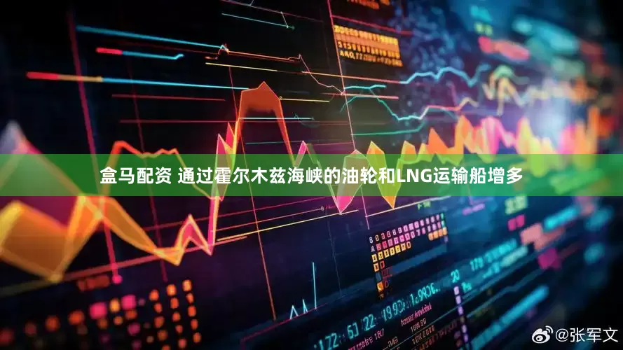 盒马配资 通过霍尔木兹海峡的油轮和LNG运输船增多