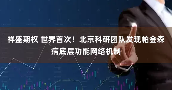 祥盛期权 世界首次!北京科研团队发现帕金森病底层功能网络机制
